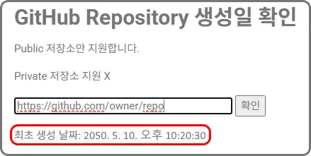 GitHub Repository 생성일 확인
Public 저장소만 지원합니다.
Private 저장소 지원 X

[ https://github.com/owner/repo ] [ 확인 ]

최초 생성 날짜: 2050. 5. 10. 오후 10:20:30