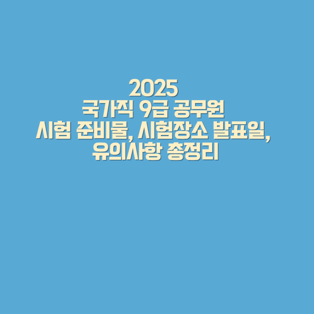 2025 국가직 9급 공무원 시험에 필요한 준비물, 시험장소 발표일, 입실 시간, 주의사항