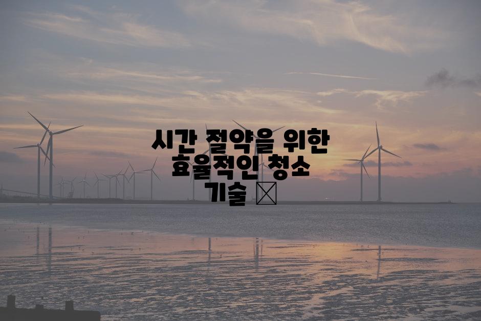 시간 절약을 위한 효율적인 청소 기술 ⌛