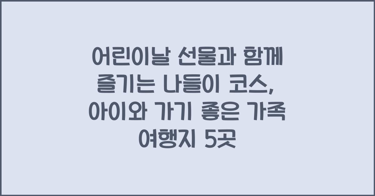 어린이날 선물과 함께 즐기는 나들이 코스