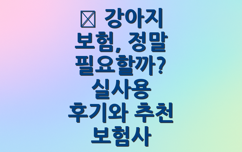 🐶 강아지 보험, 정말 필요할까? 실사용 후기와 추천 보험사