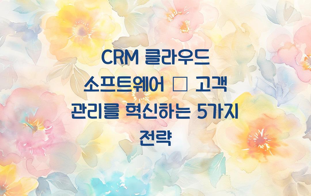 CRM 클라우드 소프트웨어 – 고객 관리를 최적화하는 방법