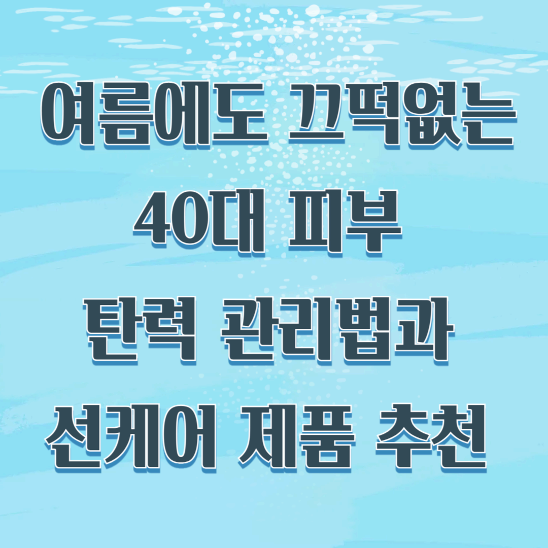 여름에도 끄떡없는 40대 피부 탄력 관리법과 선케어 제품 추천