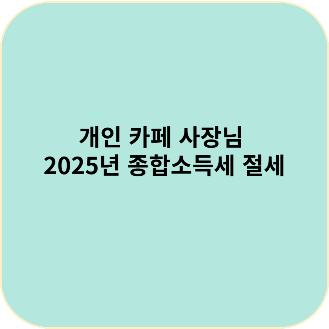 개인 카페 사장님모르면 손해! 2025년 종합소득세 절세 팁 총정리