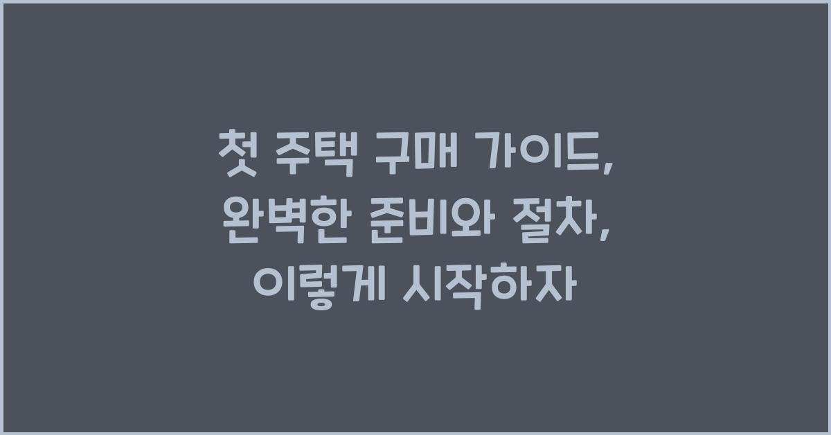 첫 주택 구매 가이드: 완벽한 준비와 절차