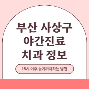 부산 사상구 야간진료 치과 병원 (18시 이후 늦게까지하는 병원)
