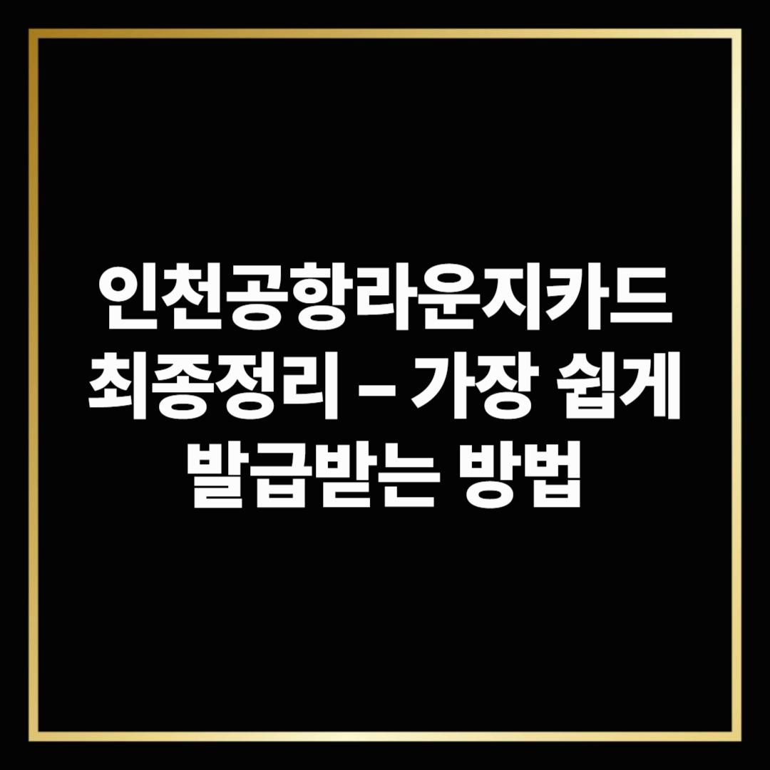 인천공항라운지카드 최종정리 – 가장 쉽게 발급받는 방법