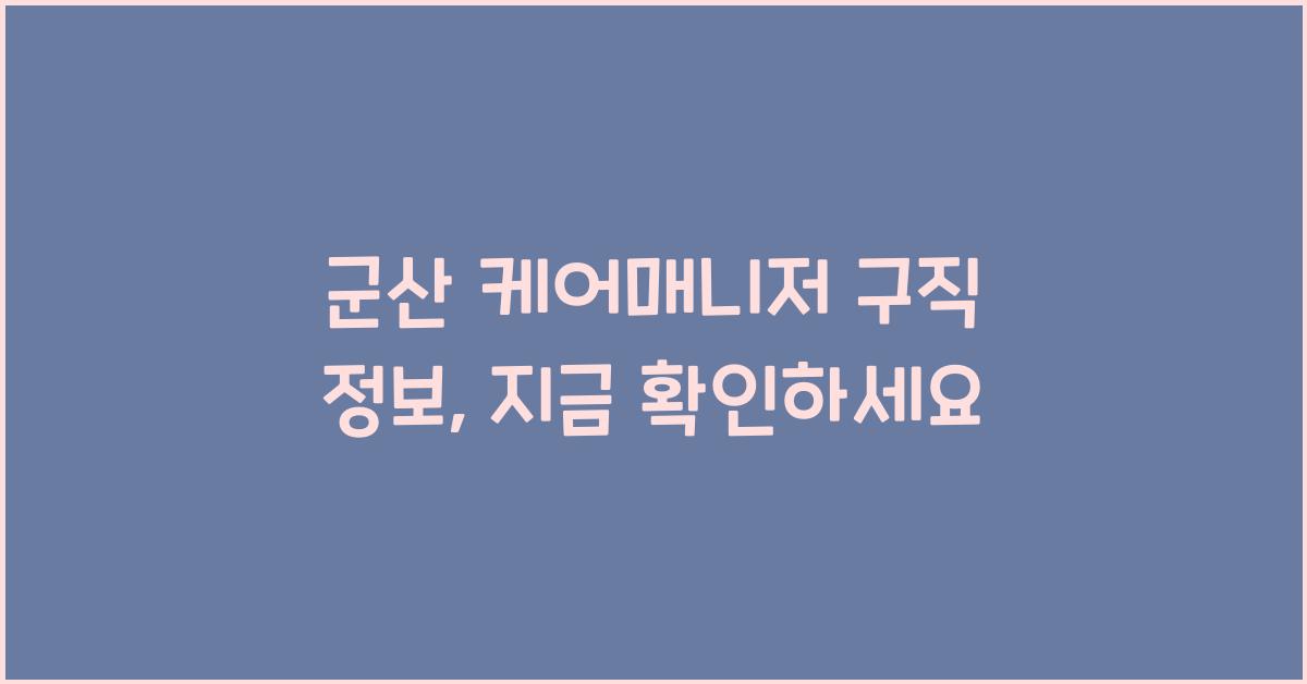 군산 케어매니저 구직 정보