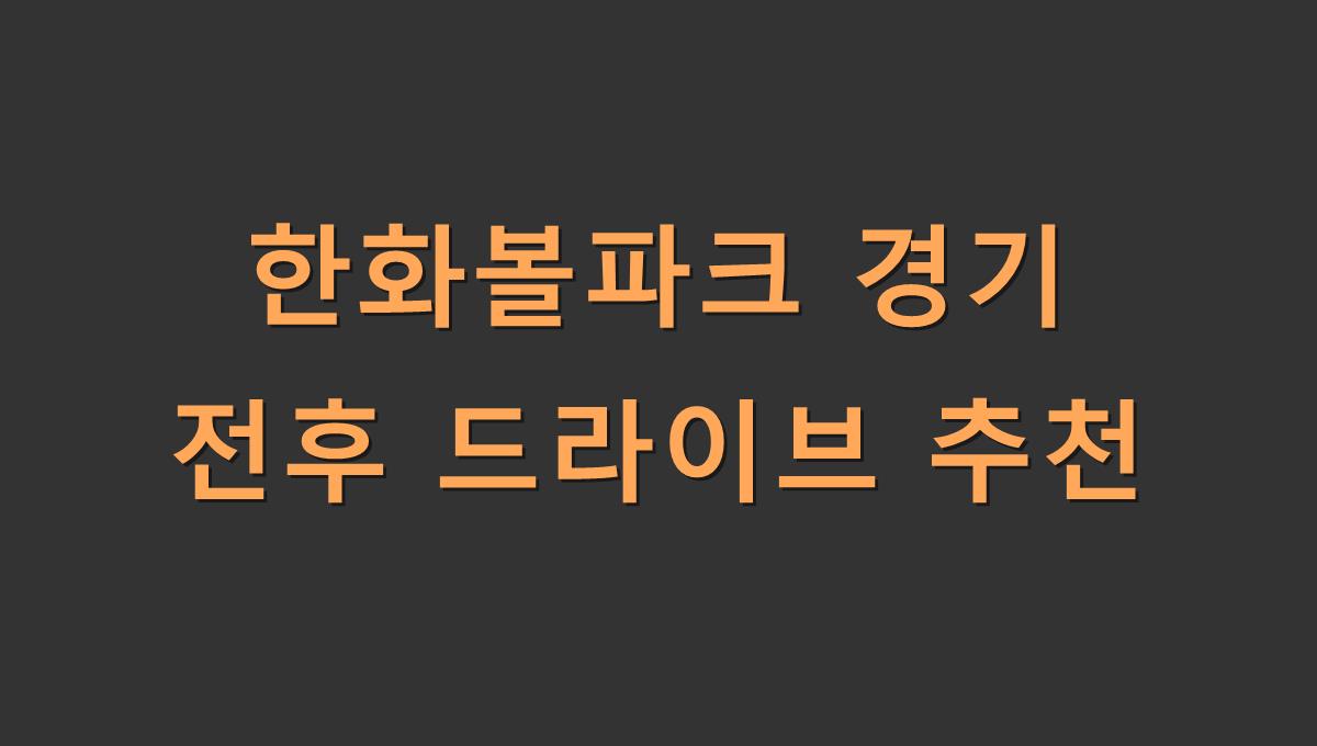 한화볼파크 경기 전후 드라이브 추천