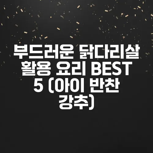 부드러운 닭다리살 활용 요리 BEST 5 (아이 반찬 강추)