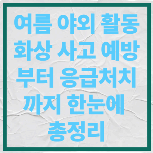 여름 야외 활동, 화상 사고 예방부터 응급처치까지 한눈에 총정리