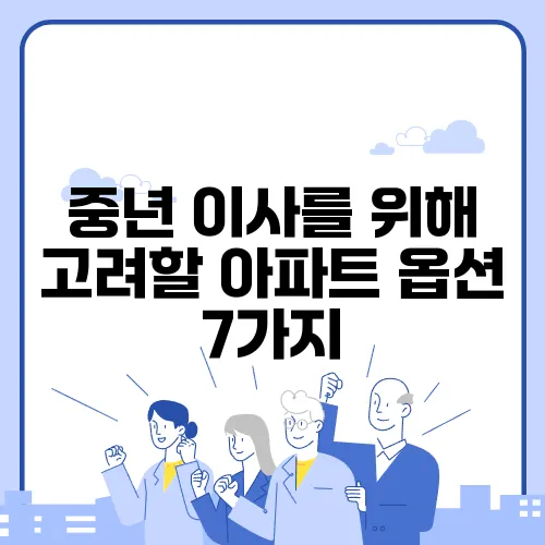 중년 이사를 위해 고려할 아파트 옵션 7가지, 놓치지 마세요!