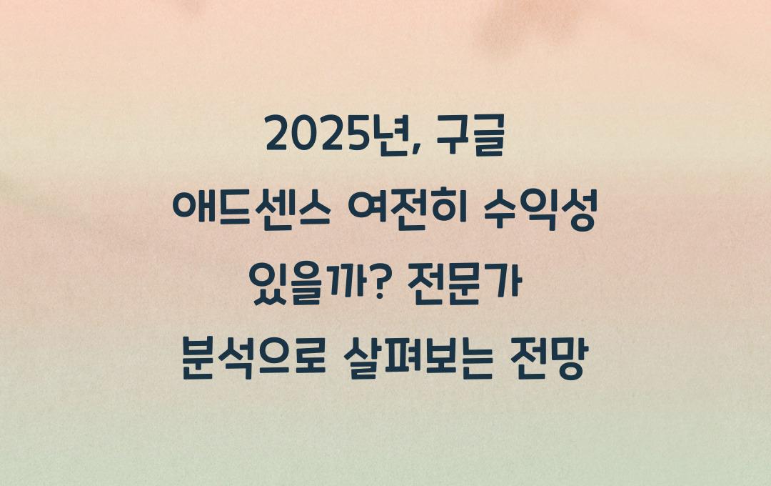 2025년에도 구글 애드센스가 여전히 수익성 있을까? (전문가 의견 분석)