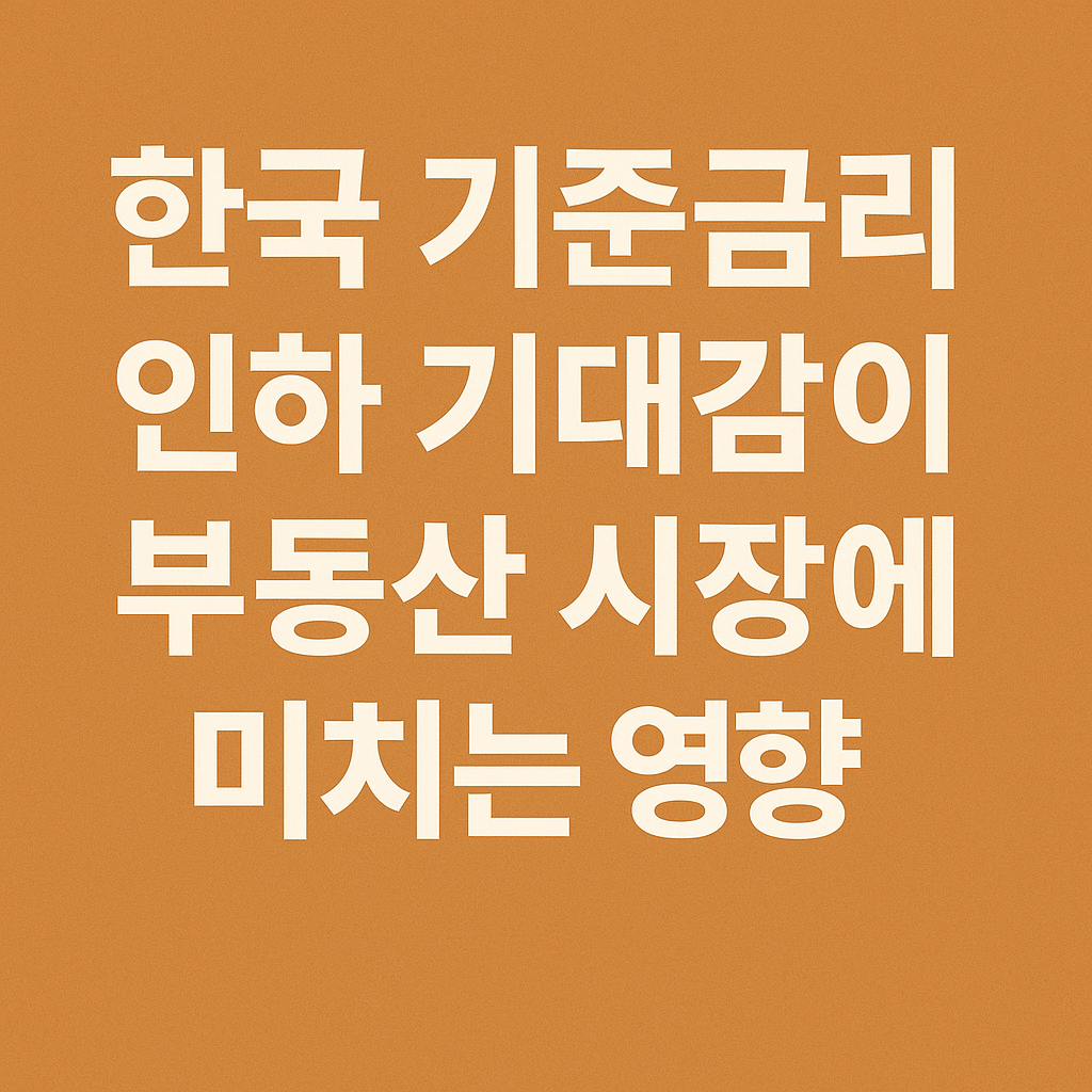 한국 기준금리 인하 기대감이 부동산 시장에 미치는 영향