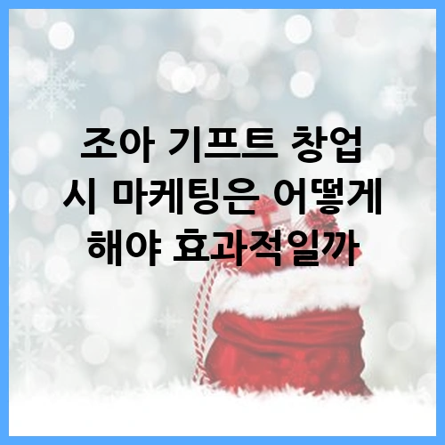 조아 기프트 창업 시 마케팅은 어떻게 해야 효과적일까