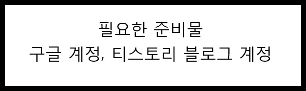 필요한 준비물에는 구글 계정, 티스토리 계정이 있습니다.