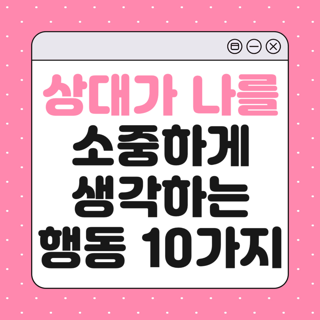 상대가 나를 진짜 소중하게 생각할 때 나타나는 행동 10가지