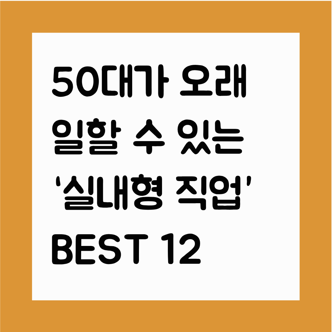 50대가 오래 일할 수 있는 &lsquo;실내형 직업&rsquo; BEST 12(고정 근무 + 낮은 체력 부담 + 중장년 채용률 높은 직무 목록)