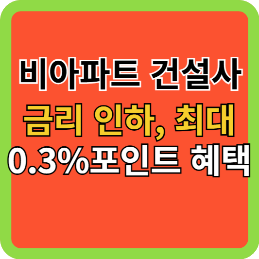 비아파트 건설사 금리 인하, 최대 0.3%포인트 혜택