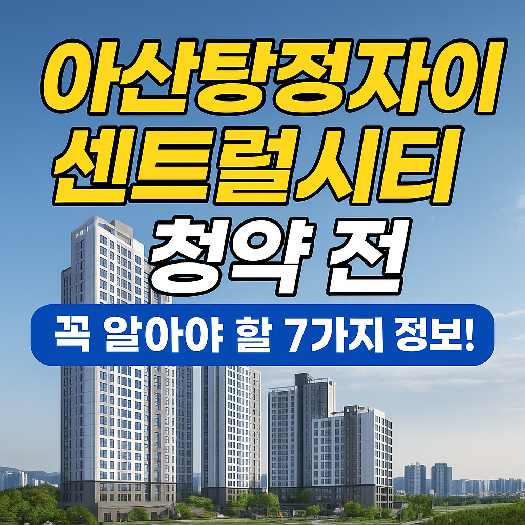 아산탕정자이 센트럴시티, 청약 전 꼭 알아야 할 7가지 핵심 정보