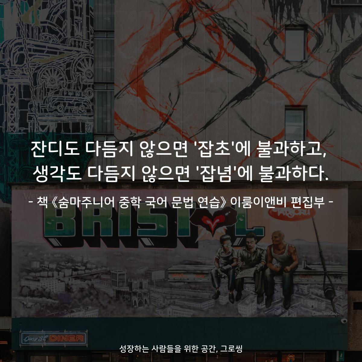 잔디도 다듬지 않으면 '잡초'에 불과하고,
생각도 다듬지 않으면 '잡념'에 불과하다.