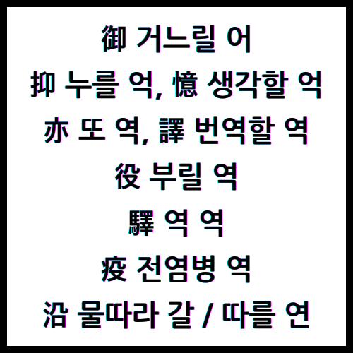 御 거느릴 어, 抑 누를 억, 憶 생각할 억, 亦 또 역, 譯 번역할 역, 役 부릴 역, 驛 역 역, 疫 전염병 역, 沿 물따라 갈, 沿 따를 연