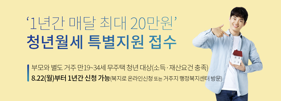 ‘1년간 매달 최대 20만원’청년월세 특별지원 접수 부모와 별도 거주 만19~34세 무주택 청년 대상(소득·재산요건 충족) 8.22(월)부터 1년간 신청 가능(복지로 온라인신청 또는 거주지 행정복지센터 방문)