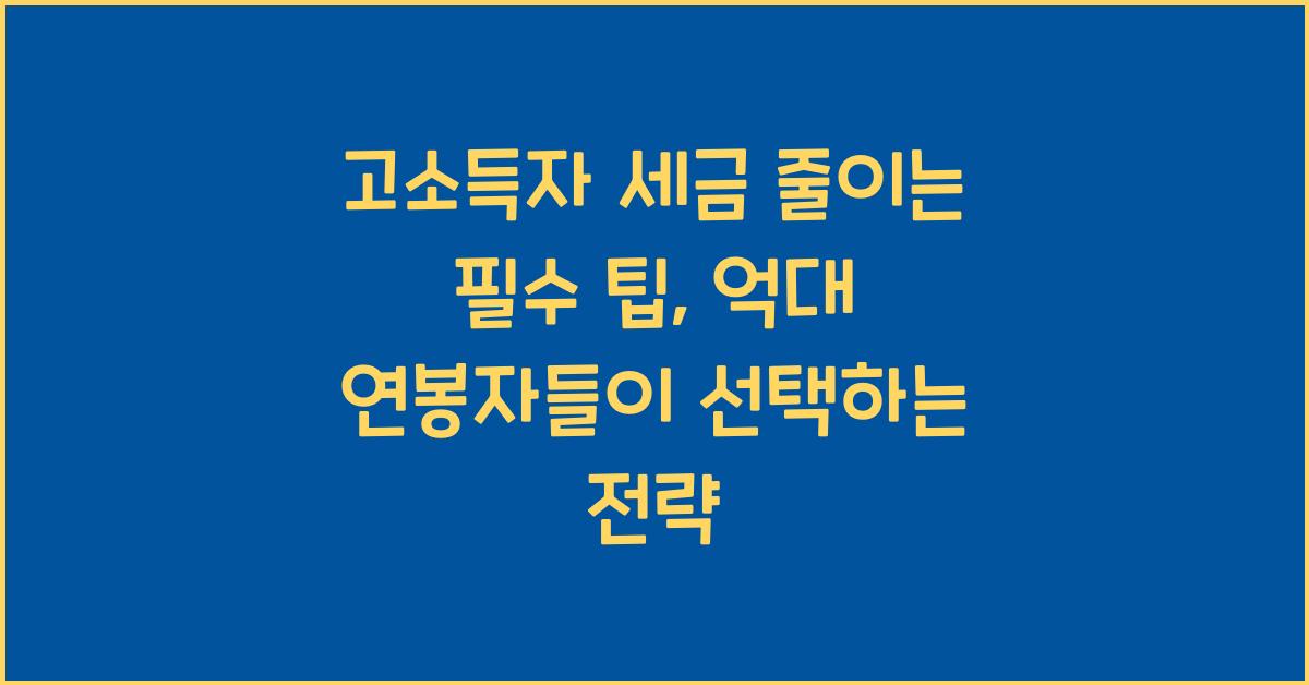 고소득자 세금 줄이는 필수 팁, 억대 연봉자들이 선택하는 전략