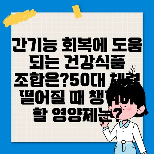 간기능 회복에 도움 되는 건강식품 조합은?50대 체력 떨어질 때 챙겨야 할 영양제는?