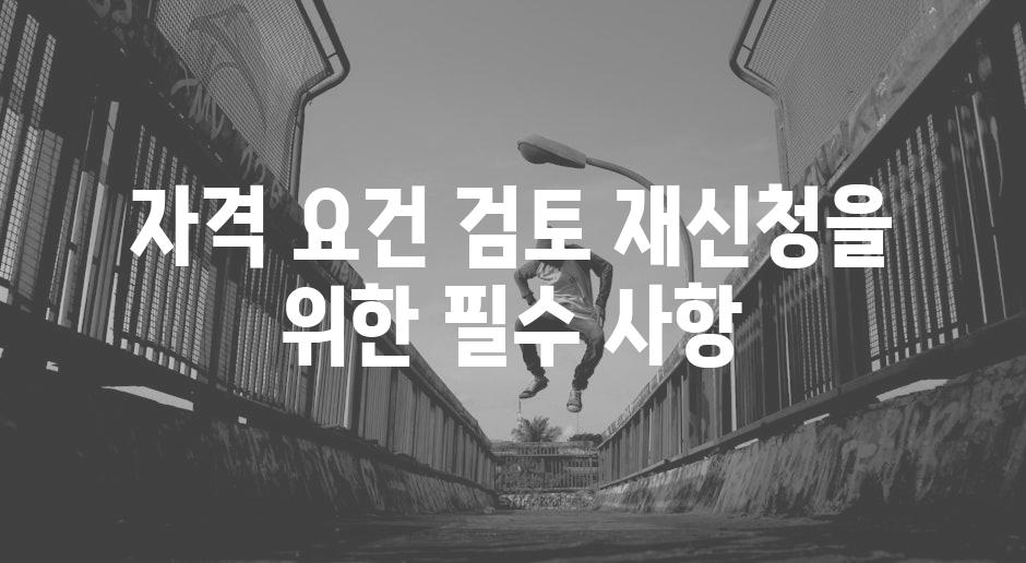 자격 요건 검토 재신청을 위한 필수 사항