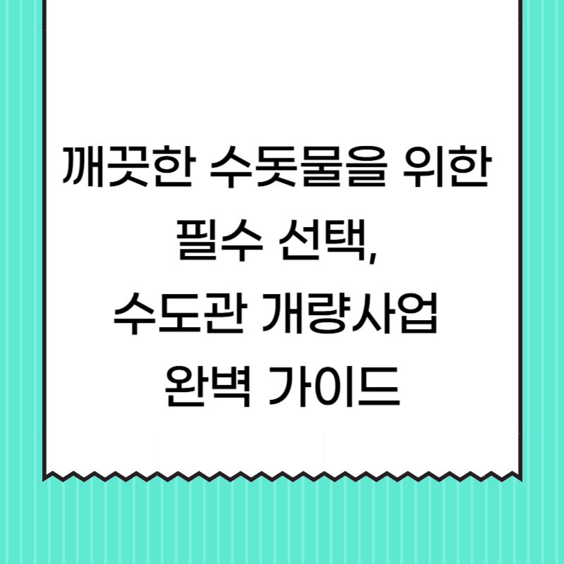 깨끗한 수돗물을 위한 필수 선택, 수도관 개량사업 완벽 가이드