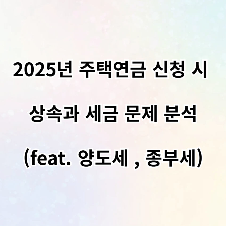 2025년 주택연금 신청 시 상속과 세금 문제 분석