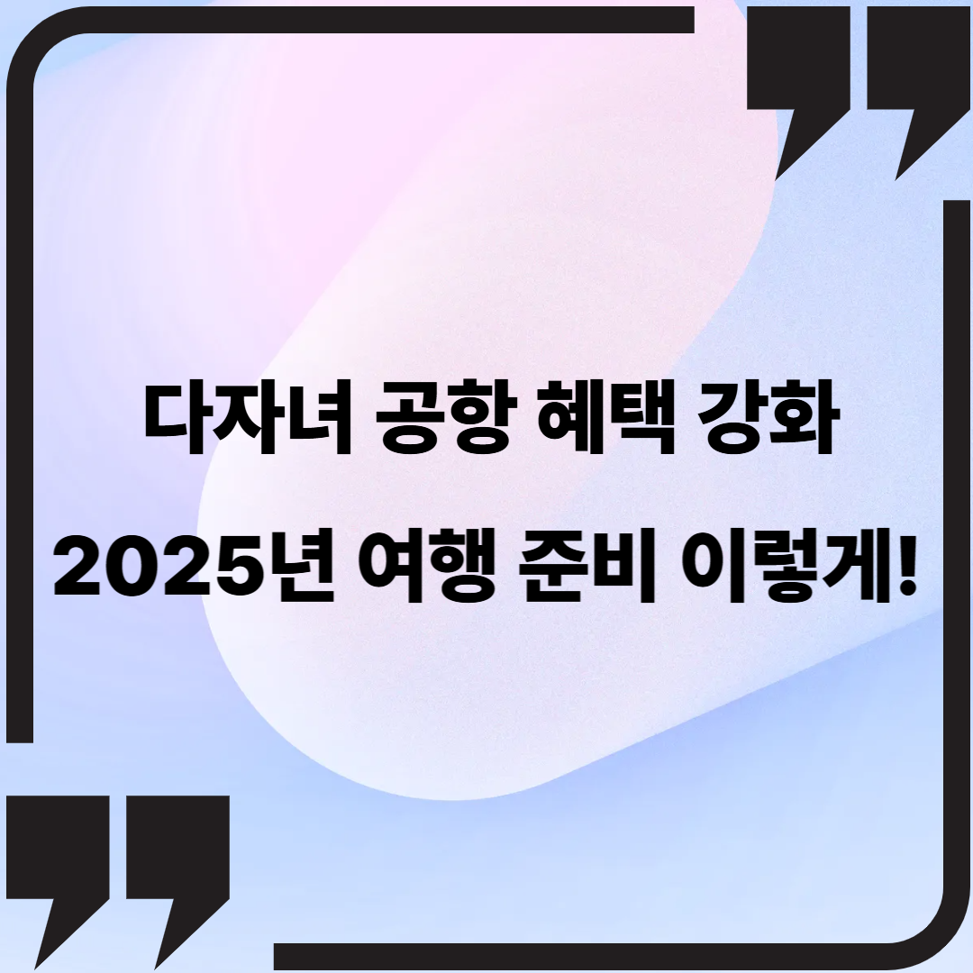 다자녀 공항 혜택 강화, 2025년 여행 준비 이렇게!