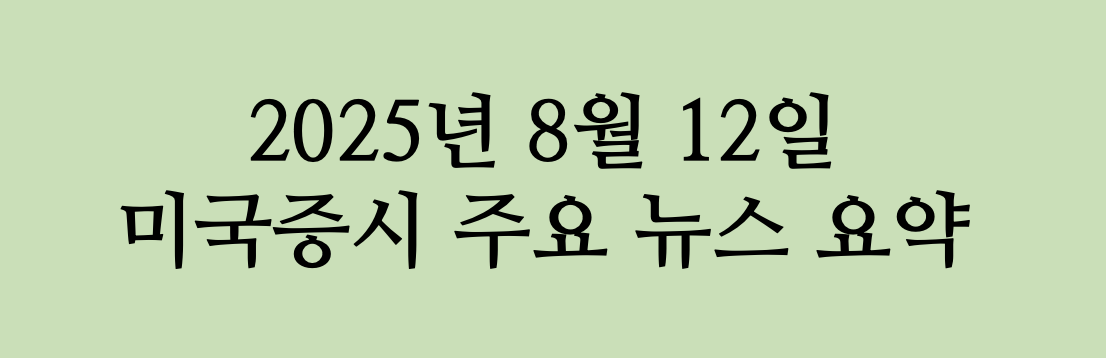 2025/08/12 - 미국 증시 주요 뉴스 요약