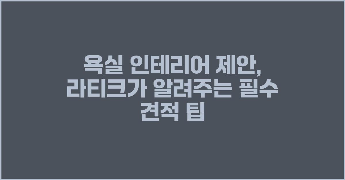 욕실 인테리어 제안: 라티크 가 정리해드리는 견적 팁