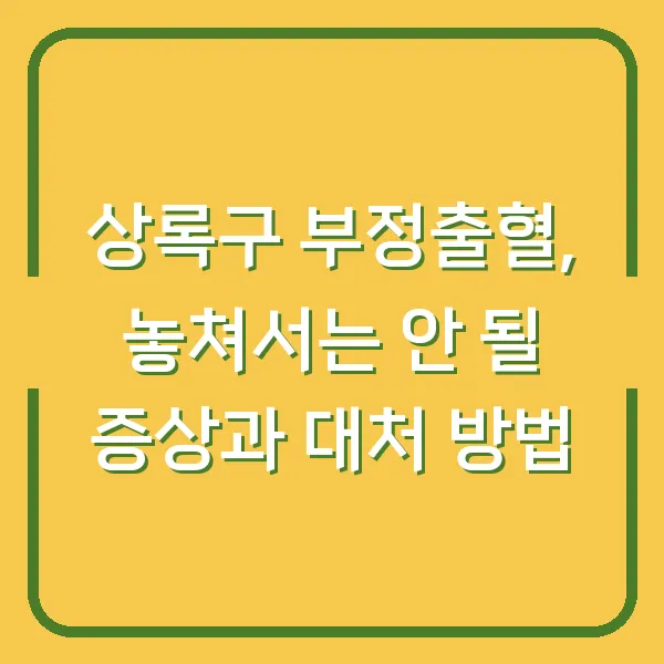 상록구 부정출혈, 놓쳐서는 안 될 증상과 대처 방법