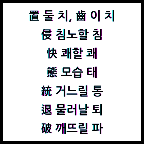 置 둘 치, 齒 이 치, 侵 침노할 침, 快 쾌할 쾌, 態 모습 태, 統 거느릴 통, 退 물러날 퇴, 破 깨뜨릴 파, 4급한자