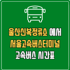 울산신복정류소에서 서울고속버스터미널 고속버스 시간표 요금 예매