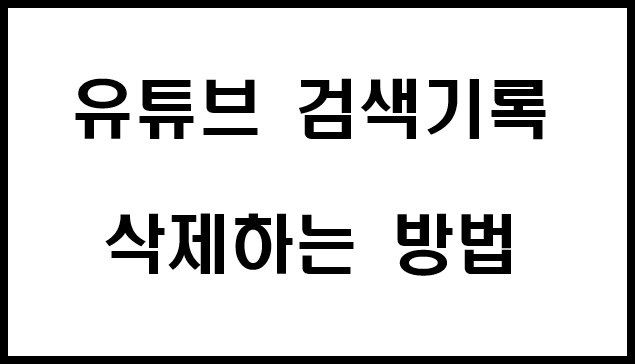 유튜브 검색기록 삭제하는 방법 바로가기 링크
