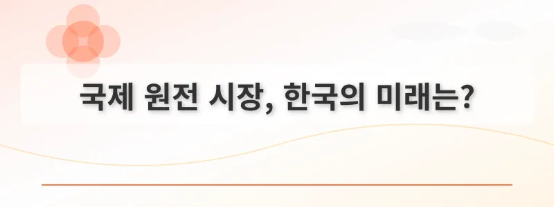 국제 원전 시장, 한국의 미래는?