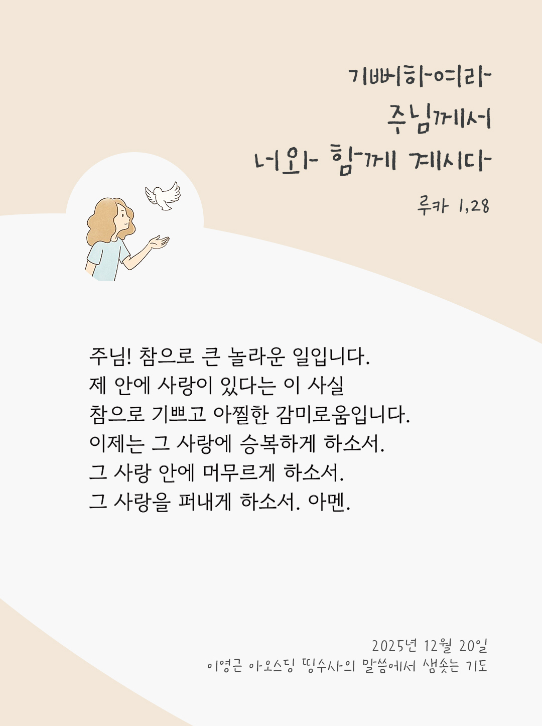 주님! 참으로 큰 놀라운 일입니다. 제 안에 사랑이 있다는 이 사실, 참으로 기쁘고 아찔한 감미로움입니다. 이제는 그 사랑에 승복하게 하소서. 그 사랑 안에 머무르게 하소서. 그 사랑을 퍼내게 하소서. 아멘. by 이영근 아오스딩 신부 띵수사의 말씀에서 샘솟는 기도(말샘기도)