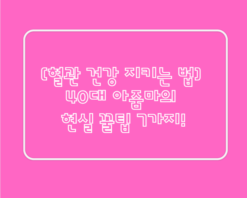 [혈관 건강 지키는 법] 40대 아줌마의 현실 꿀팁 7가지!