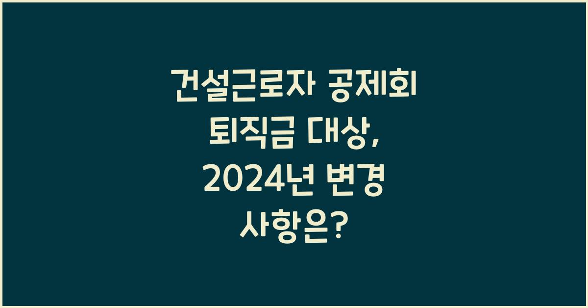 건설근로자 공제회 퇴직금 대상