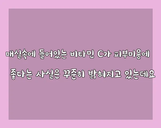 매실속에 들어있는 비타민 C가 피부미용에 좋다는 사실은 꾸준히 밝혀지고 있는데요