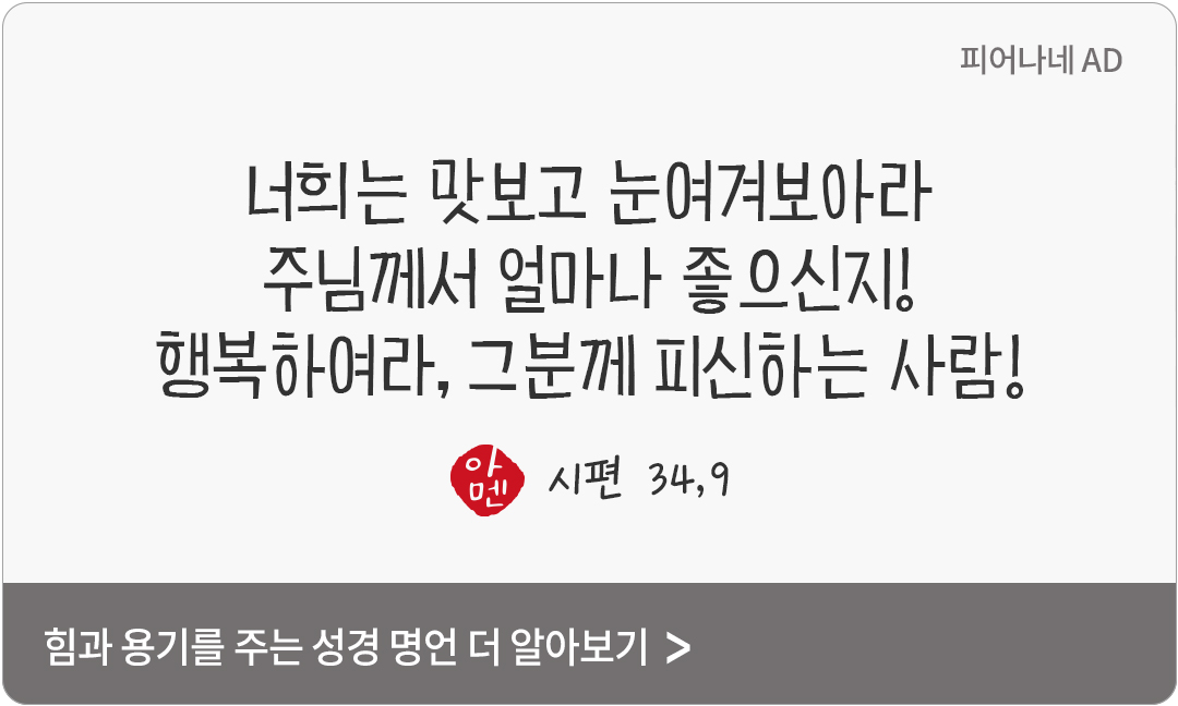 너희는 맛보고 눈여겨보아라, 주님께서 얼마나 좋으신지! 행복하여라, 그분께 피신하는 사람! (시편 34,9)
