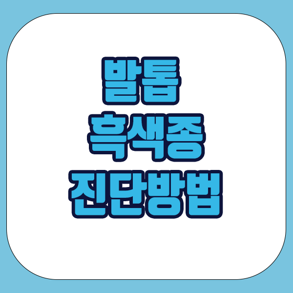 발톱 흑색종 진단방법 - 육안으로 확인하기, 조직검사, 시티검사 하기