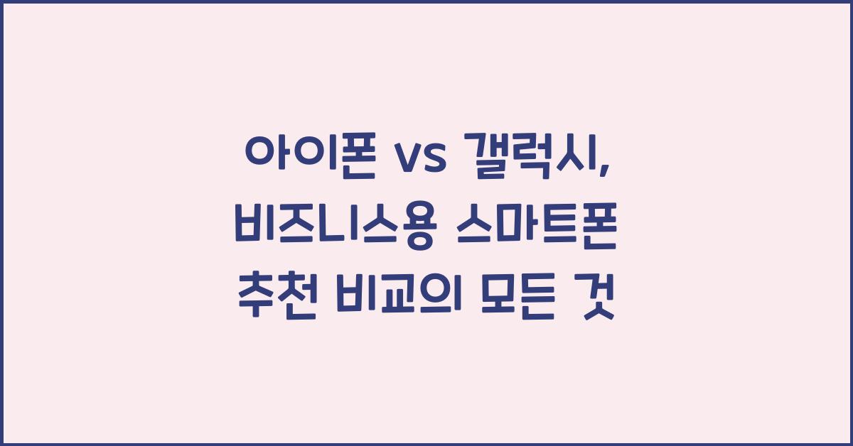 아이폰 vs 갤럭시, 비즈니스용 스마트폰 추천 비교