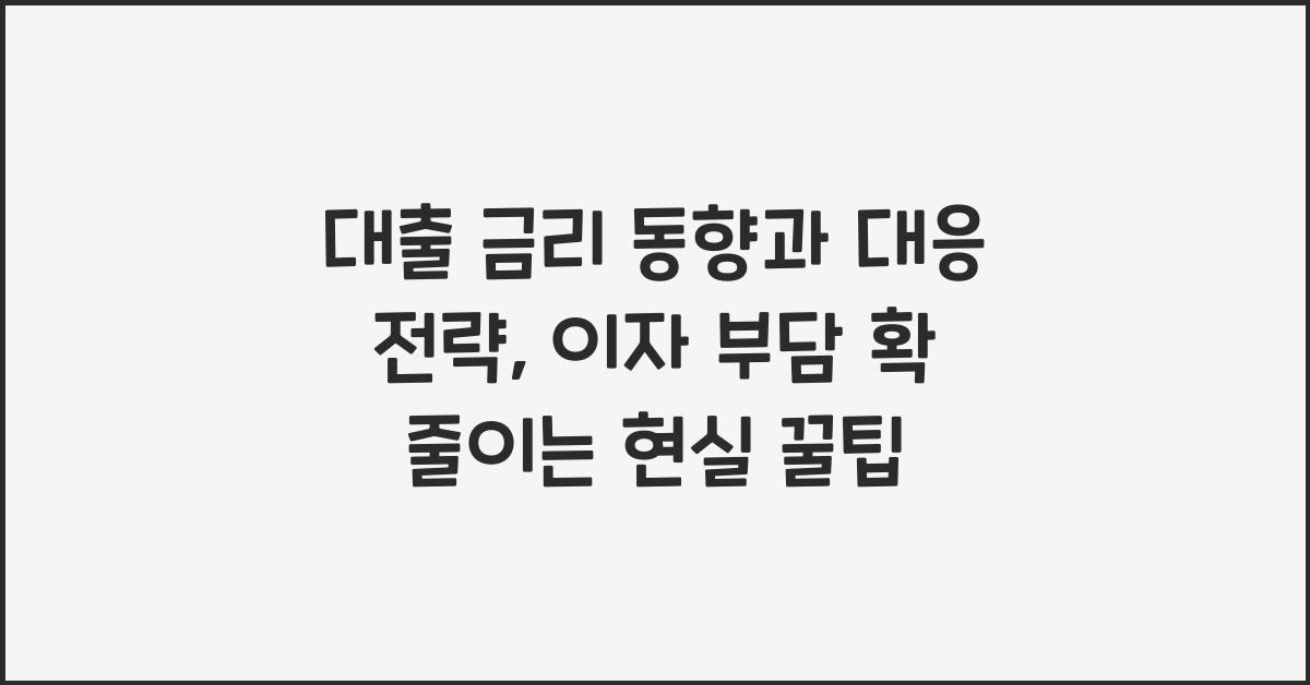 대출 금리 동향과 대응 전략, 이자 부담 확 줄이는 현실 꿀팁