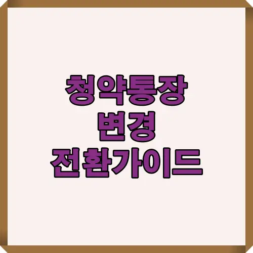 2025년 기준 청약통장 변경과 전환 절차를 한눈에 정리한 썸네일 인포그래픽. 청약저축, 주택청약, 주택부금 전환 조건을 비교하고 가장 유리한 변경 시점을 안내합니다.