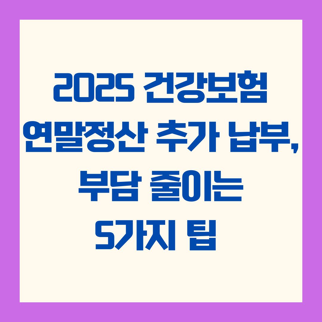 2025 건강보험 연말정산 추가 납부, 부담 줄이는 5가지 팁